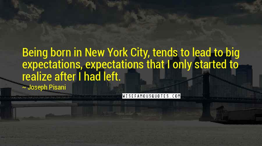 Joseph Pisani Quotes: Being born in New York City, tends to lead to big expectations, expectations that I only started to realize after I had left.