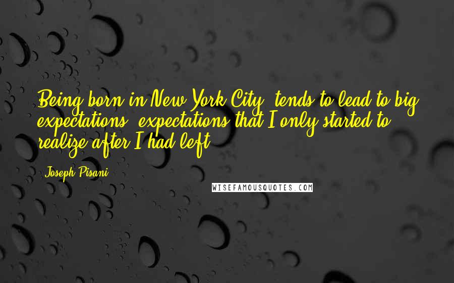 Joseph Pisani Quotes: Being born in New York City, tends to lead to big expectations, expectations that I only started to realize after I had left.