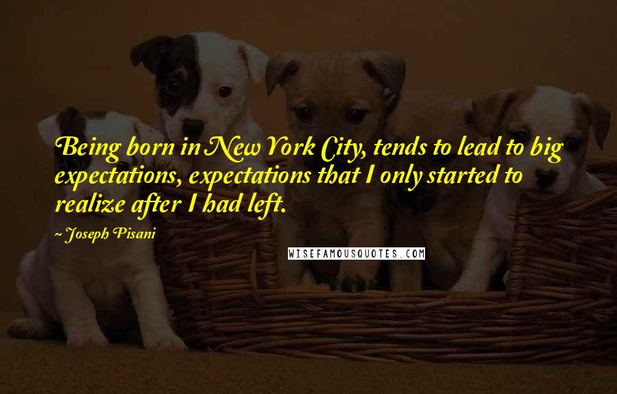 Joseph Pisani Quotes: Being born in New York City, tends to lead to big expectations, expectations that I only started to realize after I had left.