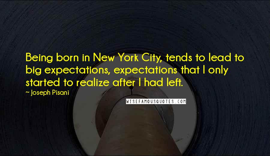 Joseph Pisani Quotes: Being born in New York City, tends to lead to big expectations, expectations that I only started to realize after I had left.