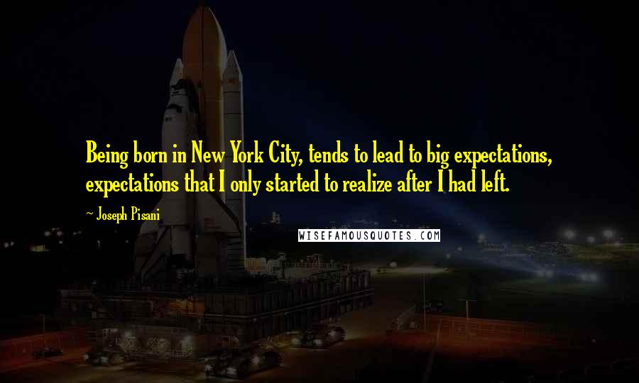 Joseph Pisani Quotes: Being born in New York City, tends to lead to big expectations, expectations that I only started to realize after I had left.