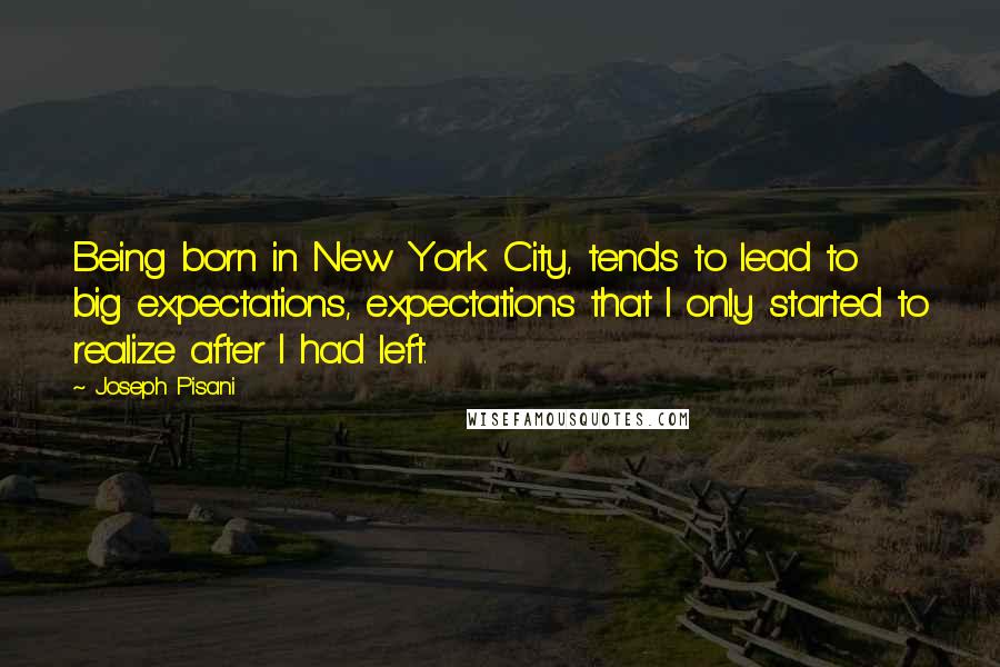 Joseph Pisani Quotes: Being born in New York City, tends to lead to big expectations, expectations that I only started to realize after I had left.