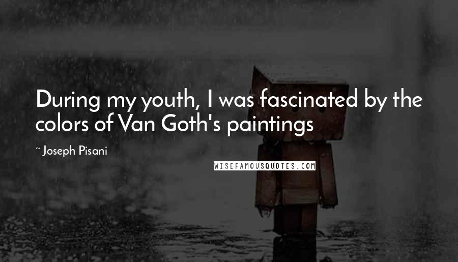 Joseph Pisani Quotes: During my youth, I was fascinated by the colors of Van Goth's paintings