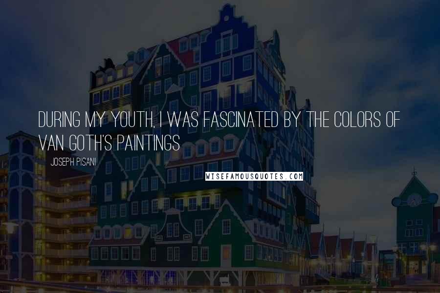 Joseph Pisani Quotes: During my youth, I was fascinated by the colors of Van Goth's paintings