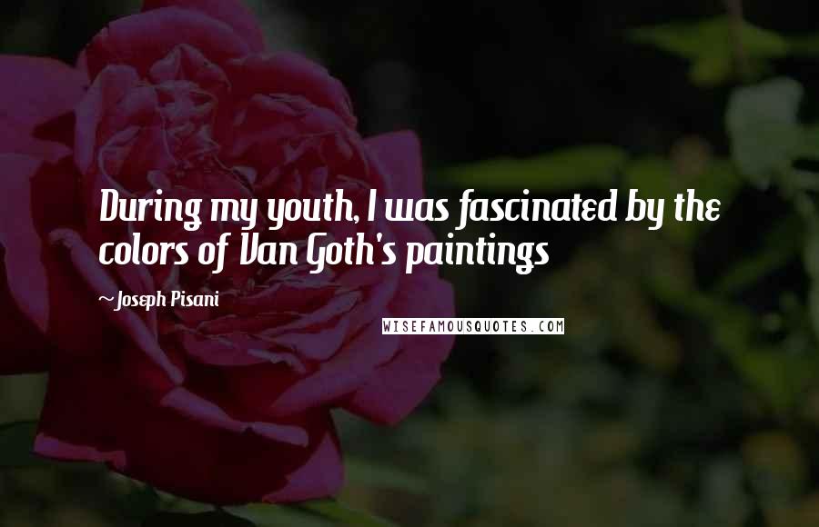 Joseph Pisani Quotes: During my youth, I was fascinated by the colors of Van Goth's paintings