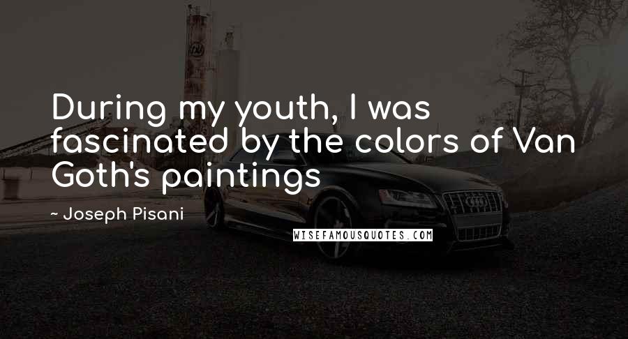 Joseph Pisani Quotes: During my youth, I was fascinated by the colors of Van Goth's paintings