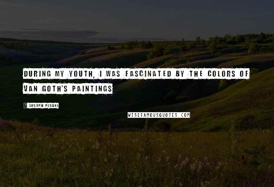 Joseph Pisani Quotes: During my youth, I was fascinated by the colors of Van Goth's paintings