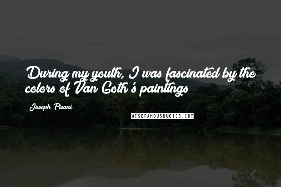 Joseph Pisani Quotes: During my youth, I was fascinated by the colors of Van Goth's paintings