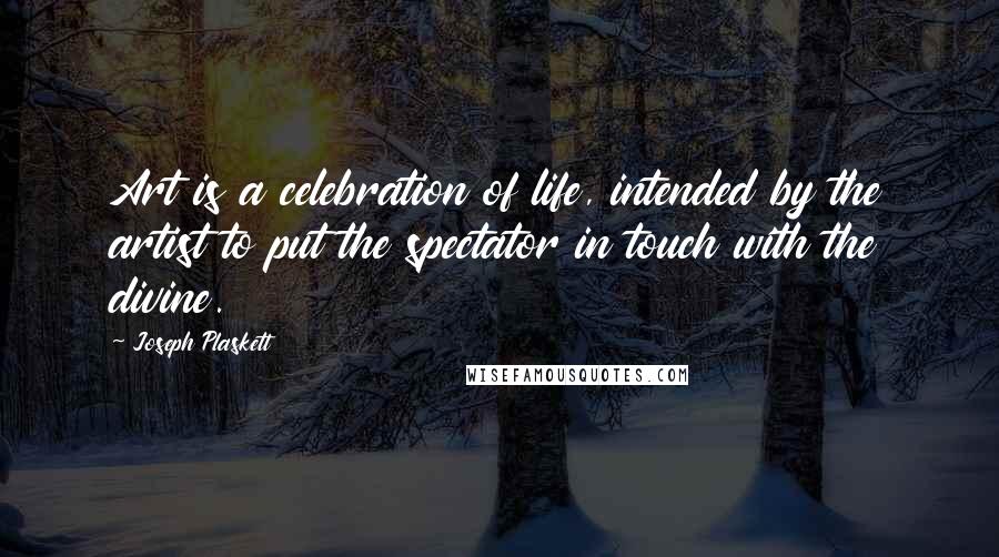 Joseph Plaskett Quotes: Art is a celebration of life, intended by the artist to put the spectator in touch with the divine.