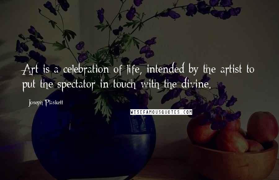 Joseph Plaskett Quotes: Art is a celebration of life, intended by the artist to put the spectator in touch with the divine.