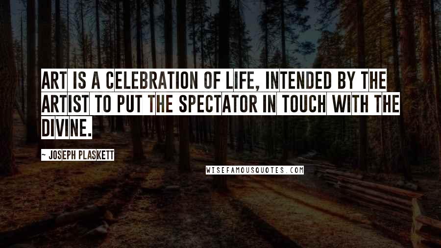 Joseph Plaskett Quotes: Art is a celebration of life, intended by the artist to put the spectator in touch with the divine.