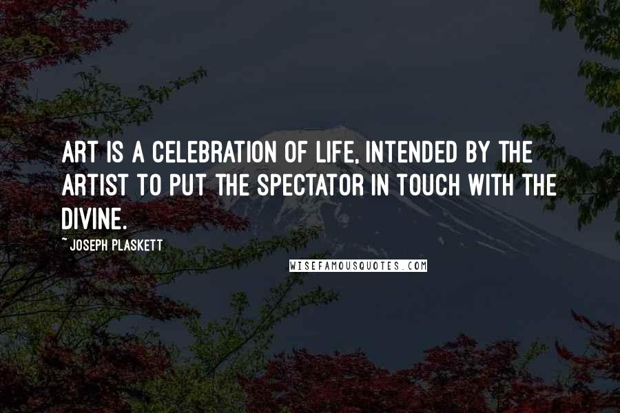 Joseph Plaskett Quotes: Art is a celebration of life, intended by the artist to put the spectator in touch with the divine.