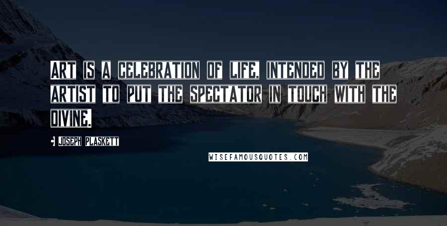 Joseph Plaskett Quotes: Art is a celebration of life, intended by the artist to put the spectator in touch with the divine.