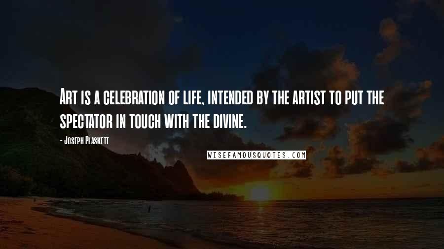 Joseph Plaskett Quotes: Art is a celebration of life, intended by the artist to put the spectator in touch with the divine.