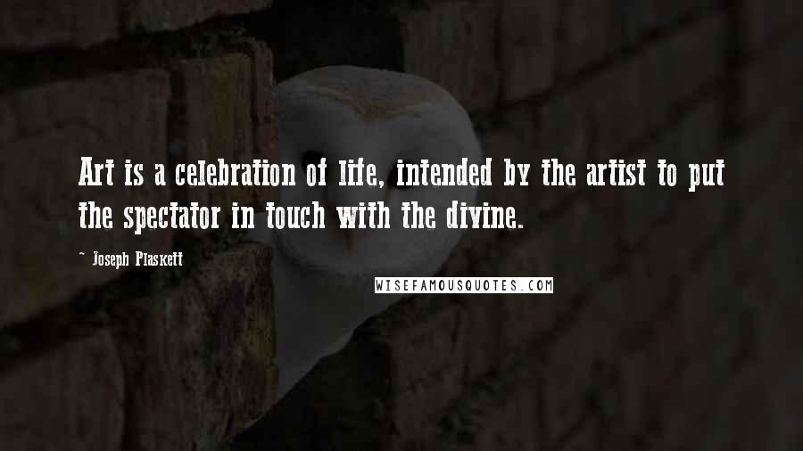 Joseph Plaskett Quotes: Art is a celebration of life, intended by the artist to put the spectator in touch with the divine.