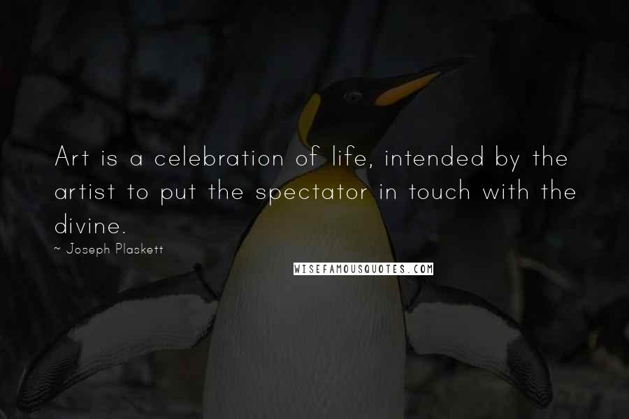 Joseph Plaskett Quotes: Art is a celebration of life, intended by the artist to put the spectator in touch with the divine.