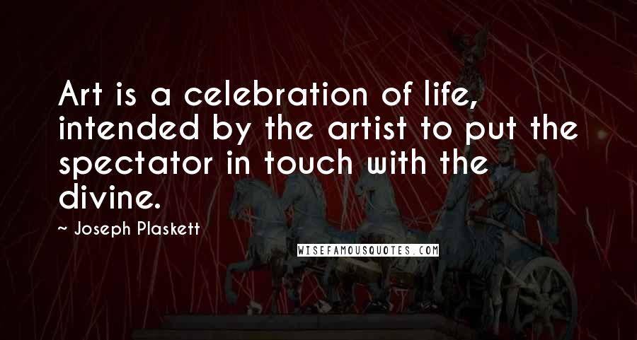 Joseph Plaskett Quotes: Art is a celebration of life, intended by the artist to put the spectator in touch with the divine.