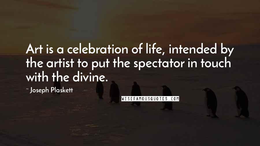 Joseph Plaskett Quotes: Art is a celebration of life, intended by the artist to put the spectator in touch with the divine.