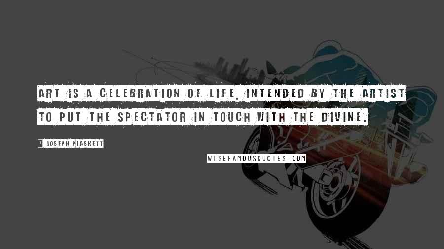 Joseph Plaskett Quotes: Art is a celebration of life, intended by the artist to put the spectator in touch with the divine.