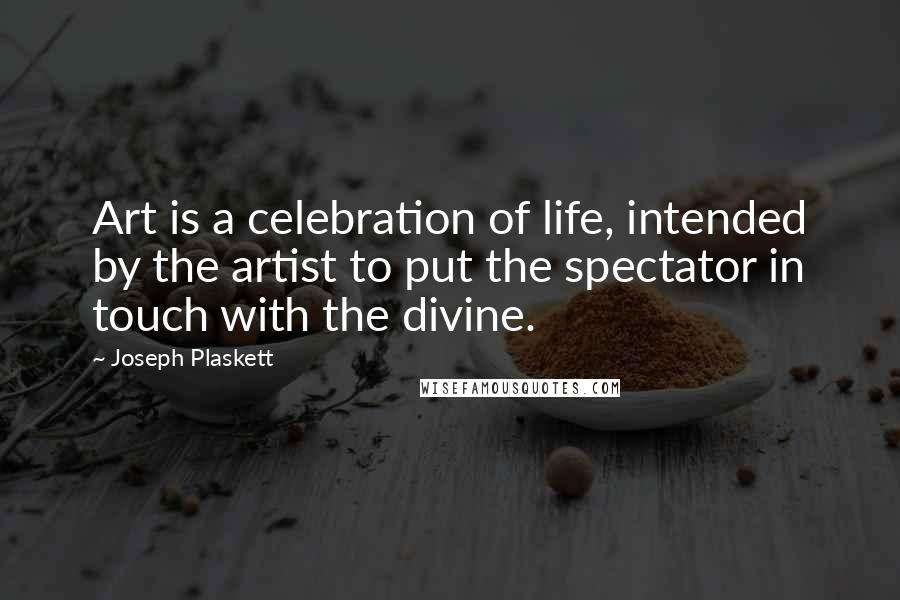 Joseph Plaskett Quotes: Art is a celebration of life, intended by the artist to put the spectator in touch with the divine.