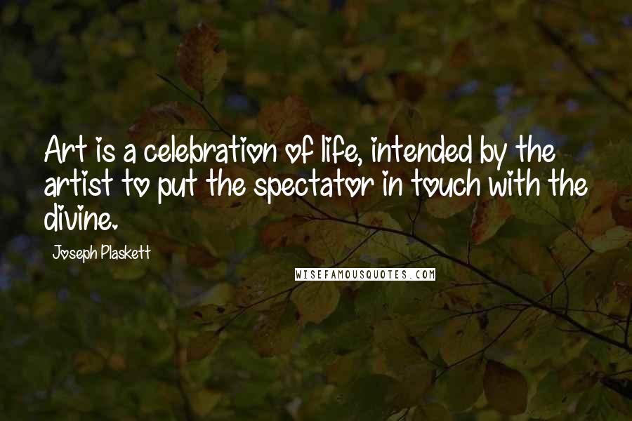 Joseph Plaskett Quotes: Art is a celebration of life, intended by the artist to put the spectator in touch with the divine.