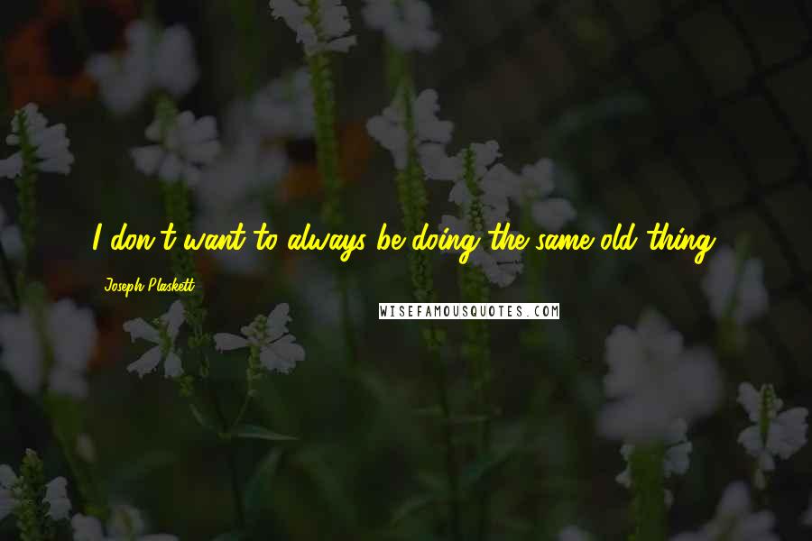 Joseph Plaskett Quotes: I don't want to always be doing the same old thing.