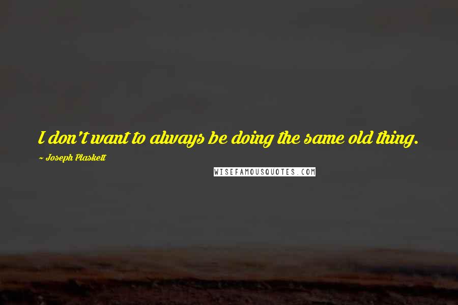 Joseph Plaskett Quotes: I don't want to always be doing the same old thing.