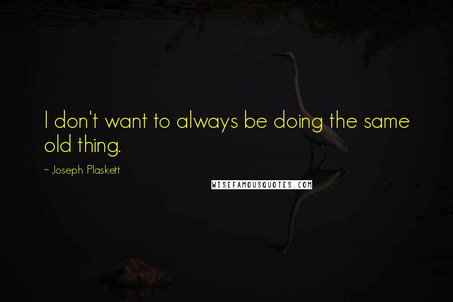 Joseph Plaskett Quotes: I don't want to always be doing the same old thing.