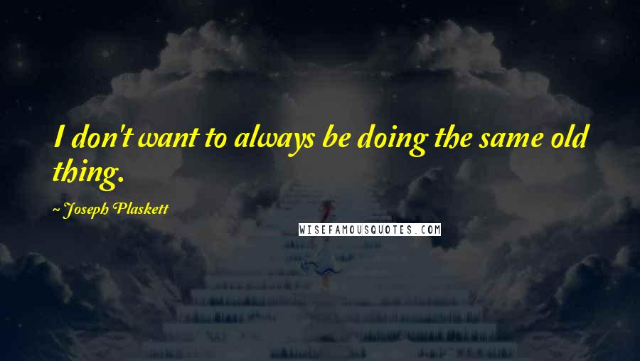 Joseph Plaskett Quotes: I don't want to always be doing the same old thing.