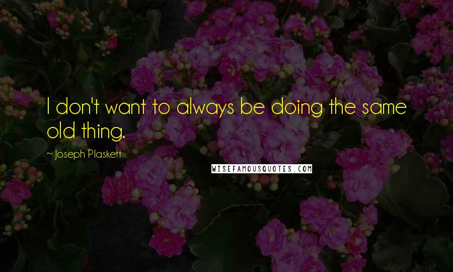 Joseph Plaskett Quotes: I don't want to always be doing the same old thing.