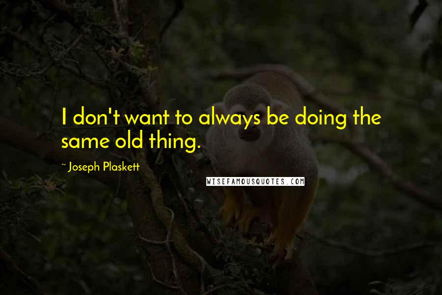 Joseph Plaskett Quotes: I don't want to always be doing the same old thing.