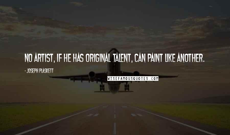 Joseph Plaskett Quotes: No artist, if he has original talent, can paint like another.