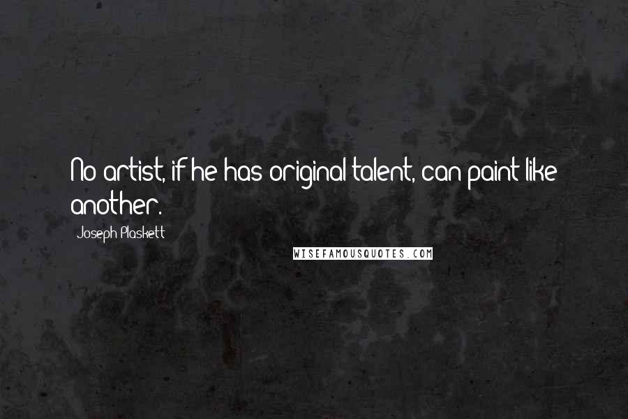 Joseph Plaskett Quotes: No artist, if he has original talent, can paint like another.