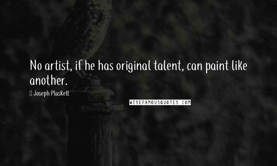 Joseph Plaskett Quotes: No artist, if he has original talent, can paint like another.