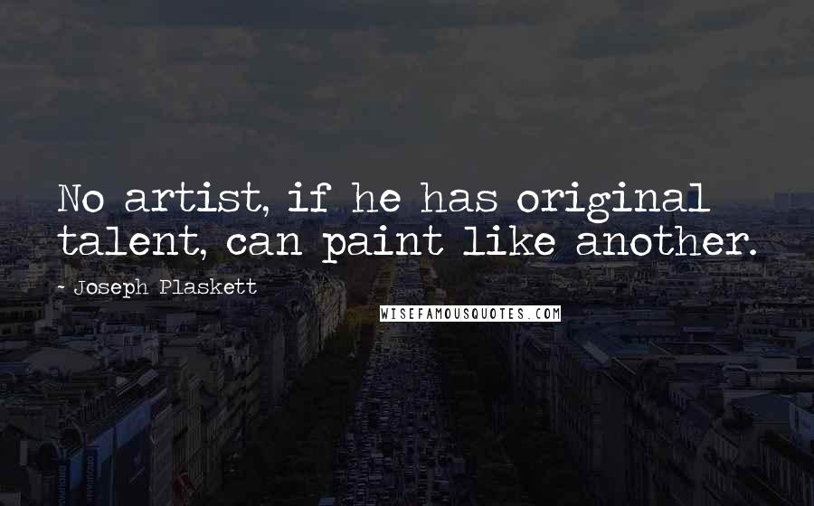 Joseph Plaskett Quotes: No artist, if he has original talent, can paint like another.