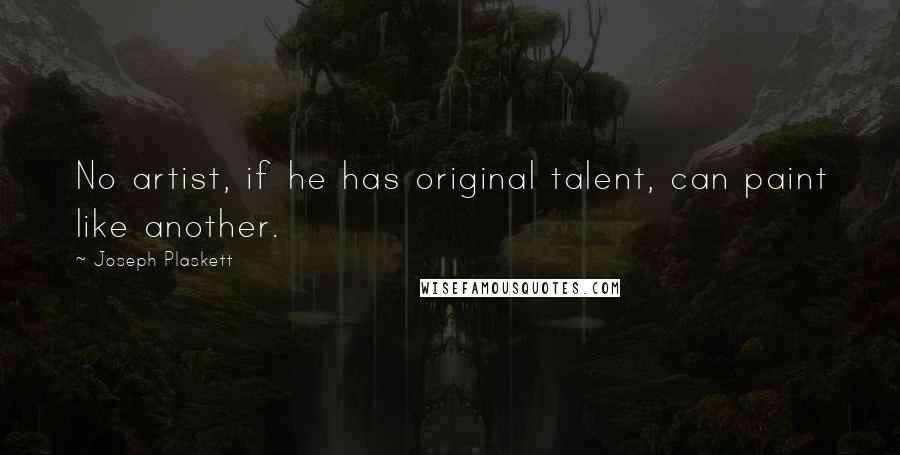 Joseph Plaskett Quotes: No artist, if he has original talent, can paint like another.