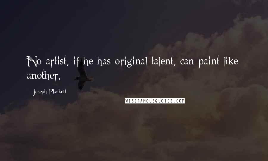 Joseph Plaskett Quotes: No artist, if he has original talent, can paint like another.