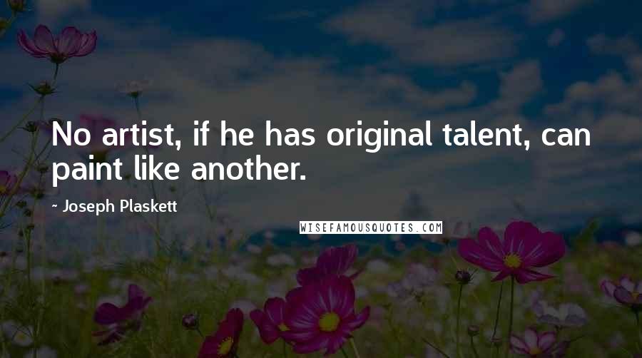 Joseph Plaskett Quotes: No artist, if he has original talent, can paint like another.