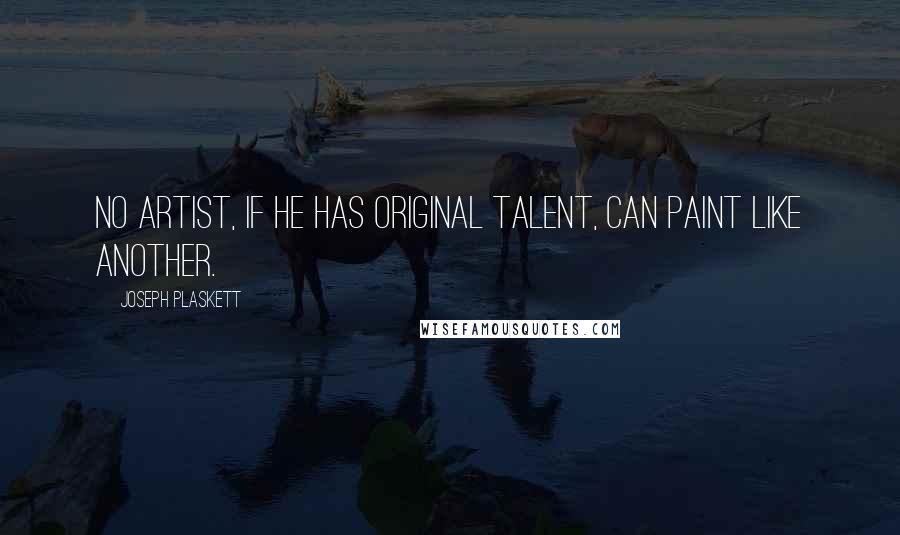 Joseph Plaskett Quotes: No artist, if he has original talent, can paint like another.