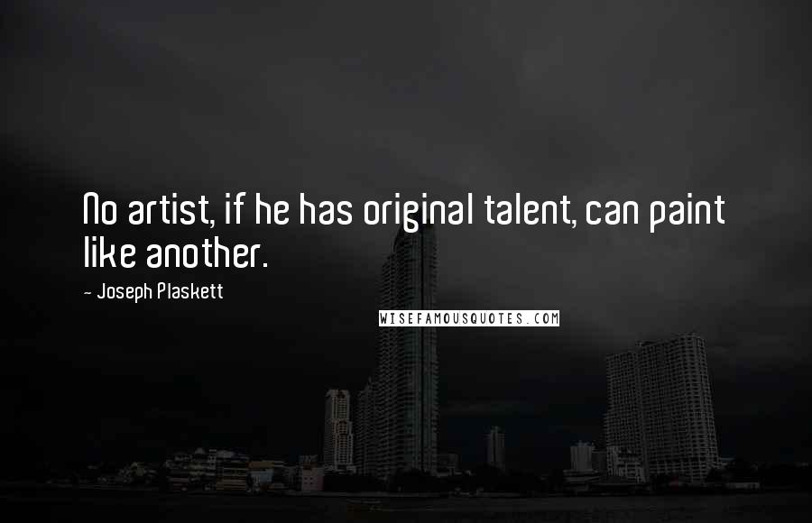 Joseph Plaskett Quotes: No artist, if he has original talent, can paint like another.
