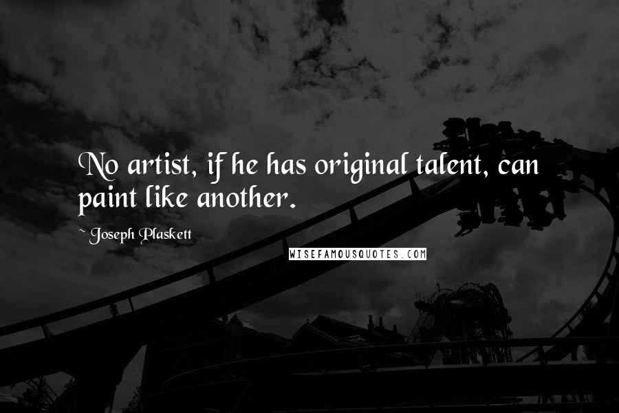 Joseph Plaskett Quotes: No artist, if he has original talent, can paint like another.