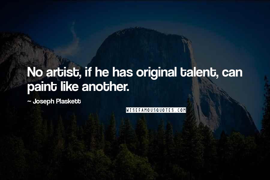 Joseph Plaskett Quotes: No artist, if he has original talent, can paint like another.