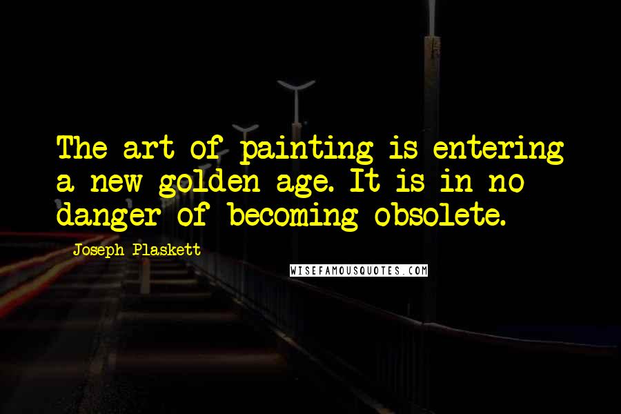 Joseph Plaskett Quotes: The art of painting is entering a new golden age. It is in no danger of becoming obsolete.