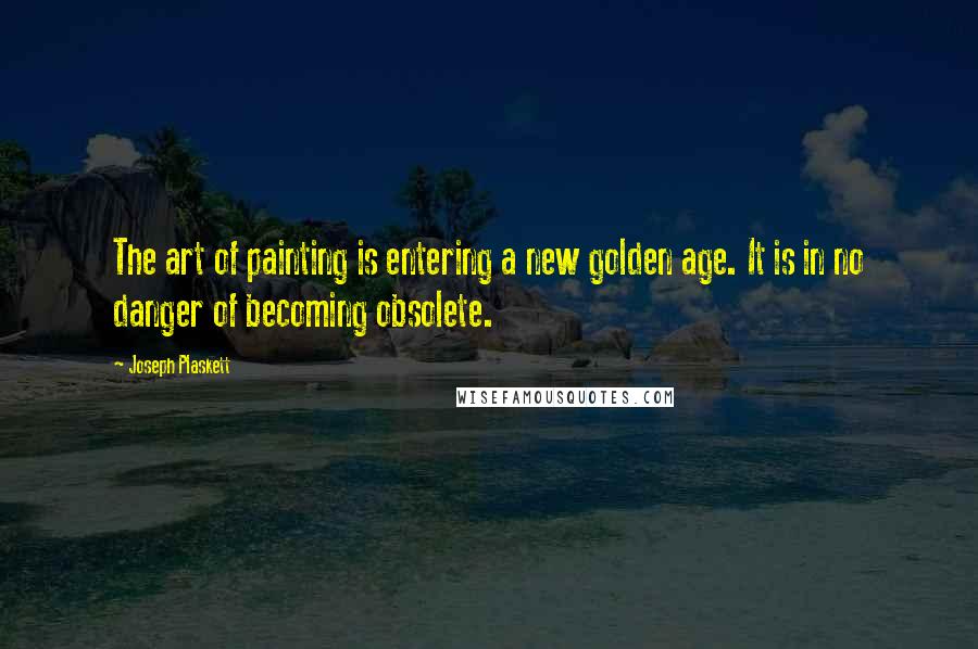 Joseph Plaskett Quotes: The art of painting is entering a new golden age. It is in no danger of becoming obsolete.