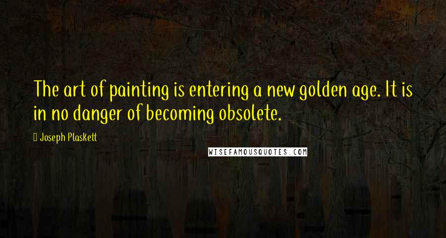 Joseph Plaskett Quotes: The art of painting is entering a new golden age. It is in no danger of becoming obsolete.