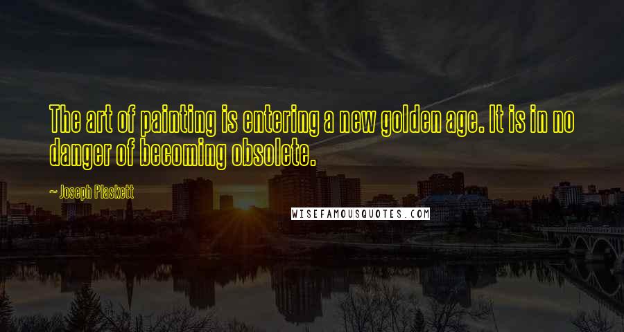 Joseph Plaskett Quotes: The art of painting is entering a new golden age. It is in no danger of becoming obsolete.