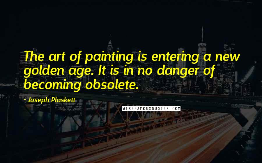 Joseph Plaskett Quotes: The art of painting is entering a new golden age. It is in no danger of becoming obsolete.