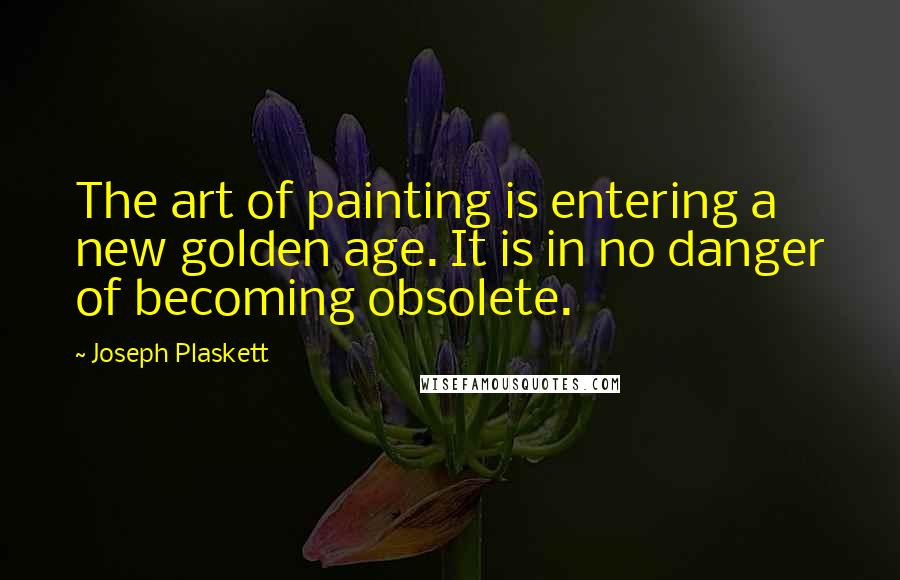 Joseph Plaskett Quotes: The art of painting is entering a new golden age. It is in no danger of becoming obsolete.