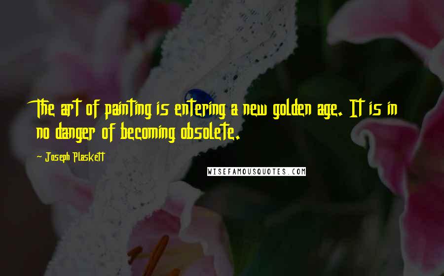 Joseph Plaskett Quotes: The art of painting is entering a new golden age. It is in no danger of becoming obsolete.
