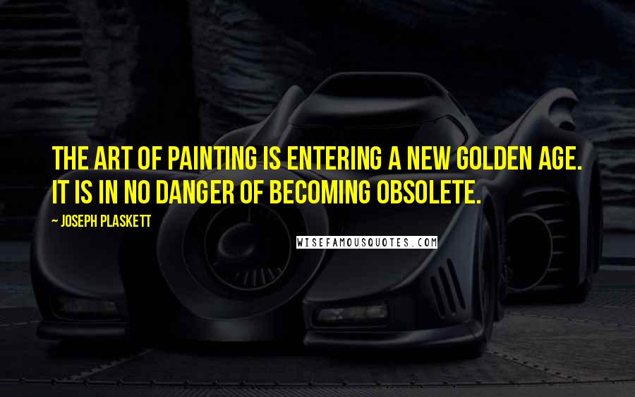 Joseph Plaskett Quotes: The art of painting is entering a new golden age. It is in no danger of becoming obsolete.